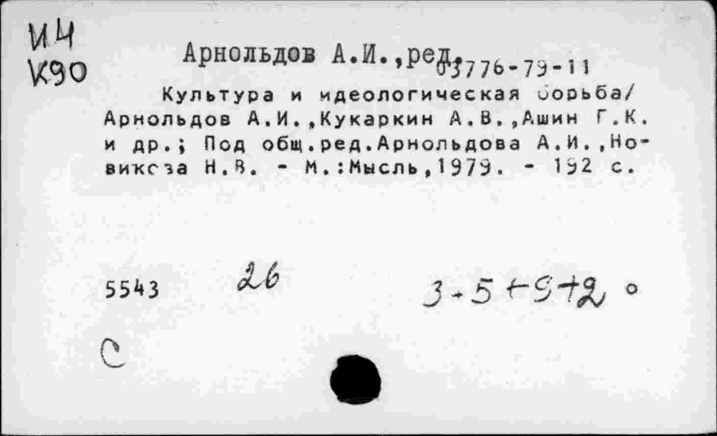 ﻿КЗ о
Арнольдов А.И.,реу;77Ь.73_11
Культура и идеологическая иорьба/ Арнольдов А.И.,Кукаркин А.В.,Ашин Г.К и др.; Под общ.ред.Арнольдова А.И.,Но виксза Н.В. - ММысль,1979. ~ 192 с.
55ЙЗ

о